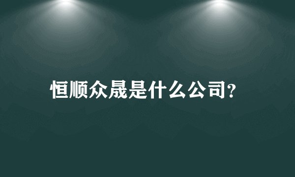 恒顺众晟是什么公司?
