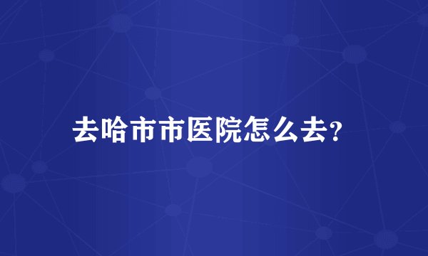 去哈市市医院怎么去？