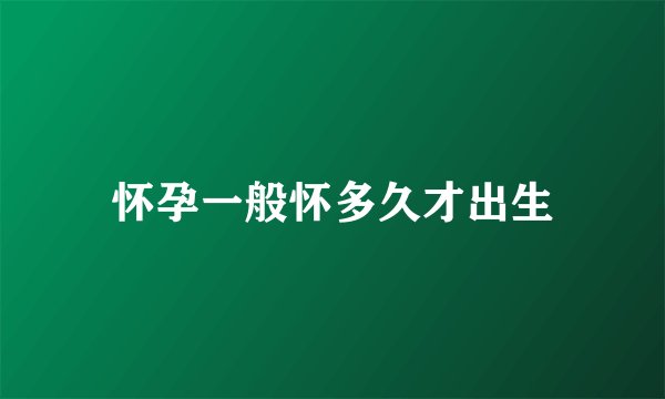 怀孕一般怀多久才出生