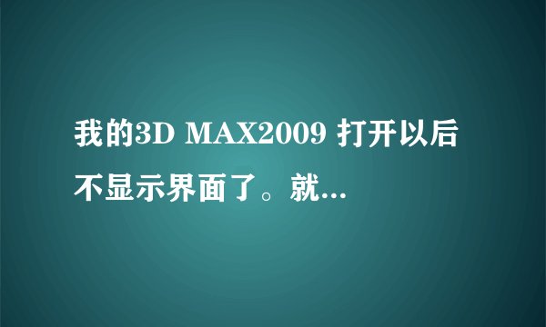 我的3D MAX2009 打开以后不显示界面了。就是一直是最小化。怎么办？上午都是好好的。