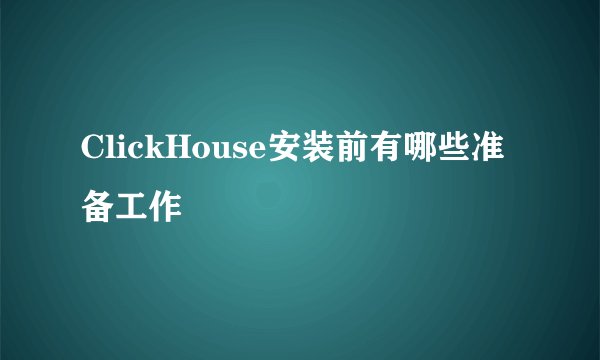 ClickHouse安装前有哪些准备工作