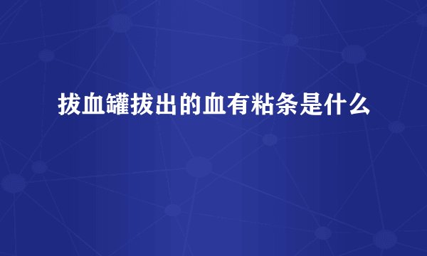 拔血罐拔出的血有粘条是什么