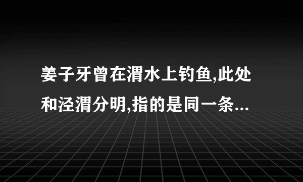 姜子牙曾在渭水上钓鱼,此处和泾渭分明,指的是同一条河流吗？