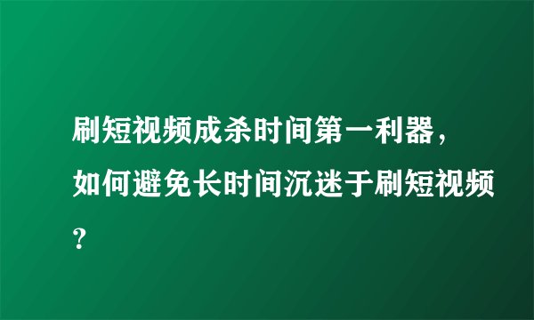 刷短视频成杀时间第一利器，如何避免长时间沉迷于刷短视频？