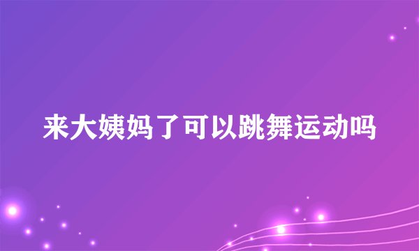 来大姨妈了可以跳舞运动吗
