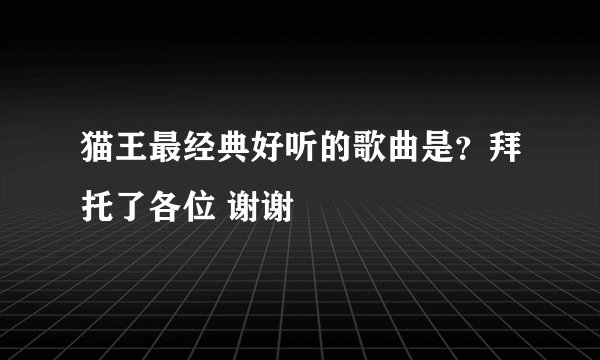 猫王最经典好听的歌曲是？拜托了各位 谢谢
