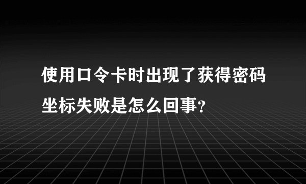 使用口令卡时出现了获得密码坐标失败是怎么回事？