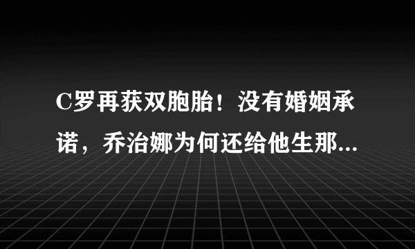 C罗再获双胞胎！没有婚姻承诺，乔治娜为何还给他生那么多孩子？