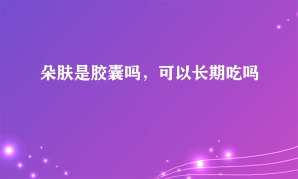 朵肤是胶囊吗，可以长期吃吗
