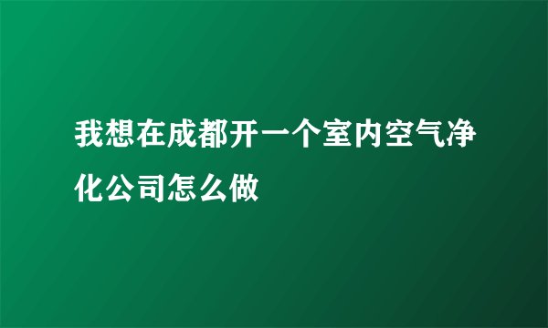 我想在成都开一个室内空气净化公司怎么做
