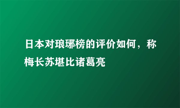 日本对琅琊榜的评价如何,称梅长苏堪比诸葛亮