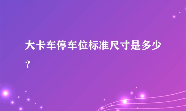 大卡车停车位标准尺寸是多少？