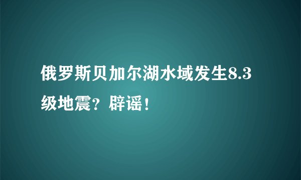 俄罗斯贝加尔湖水域发生8.3级地震?辟谣!