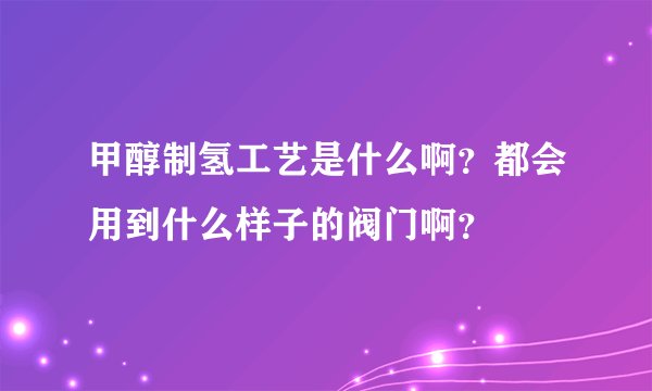 甲醇制氢工艺是什么啊？都会用到什么样子的阀门啊？