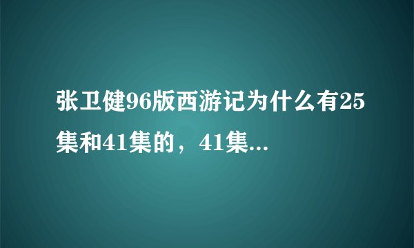 张卫健96版西游记为什么有25集和41集的，41集的在哪看(具体网址）