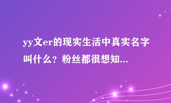 yy文er的现实生活中真实名字叫什么？粉丝都很想知道，为什么不公布？