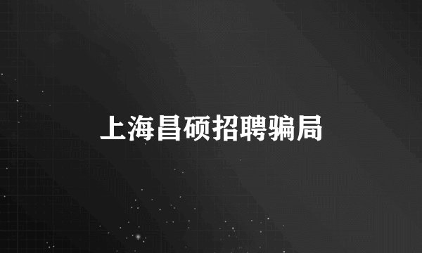 上海昌硕招聘骗局