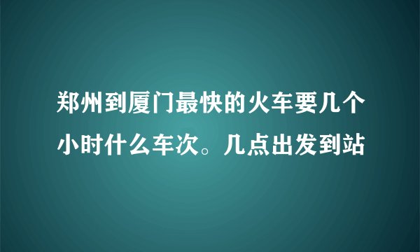 郑州到厦门最快的火车要几个小时什么车次。几点出发到站