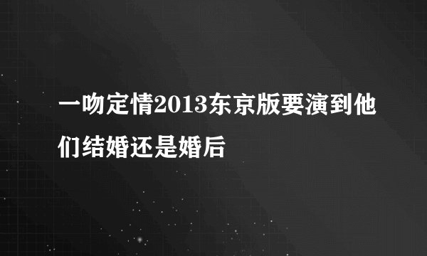 一吻定情2013东京版要演到他们结婚还是婚后