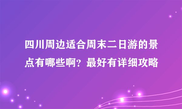 四川周边适合周末二日游的景点有哪些啊？最好有详细攻略