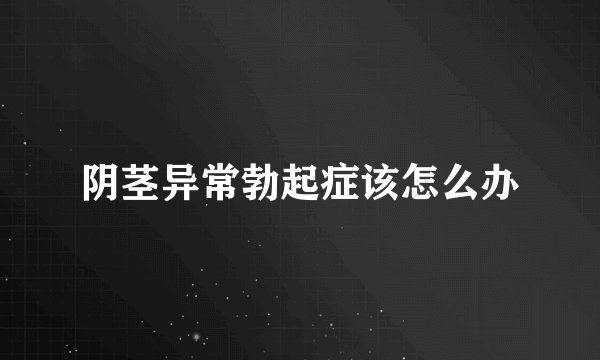 阴茎异常勃起症该怎么办