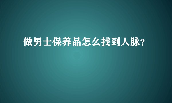 做男士保养品怎么找到人脉？