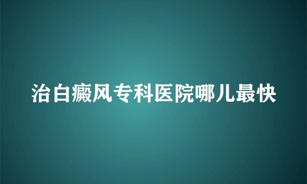 治白癜风专科医院哪儿最快