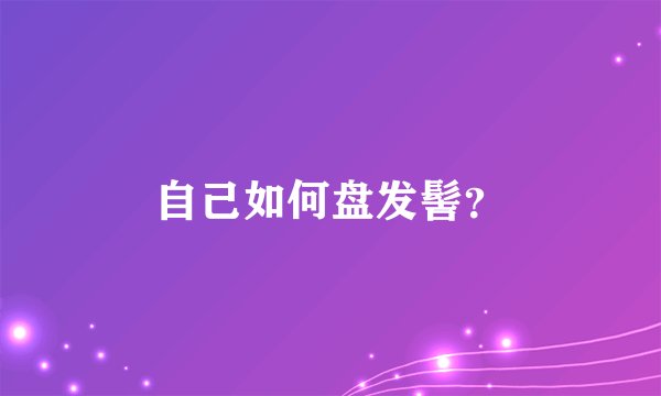自己如何盘发髻？