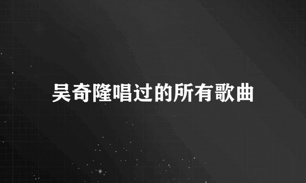吴奇隆唱过的所有歌曲