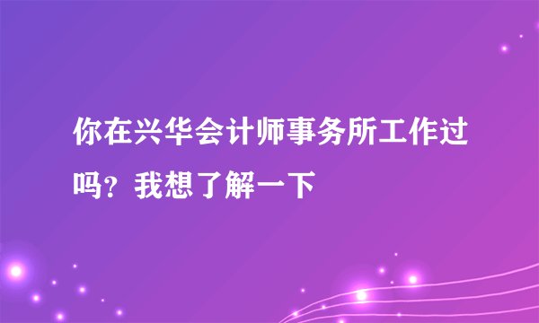 你在兴华会计师事务所工作过吗？我想了解一下