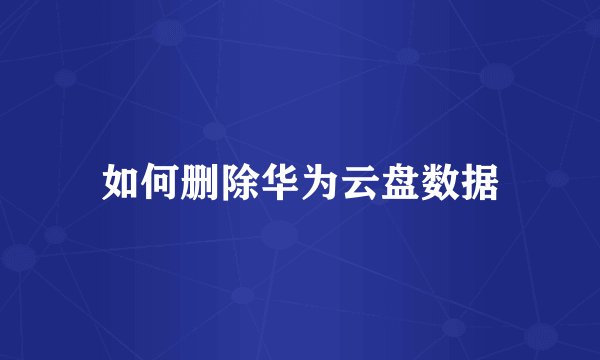 如何删除华为云盘数据