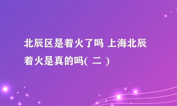 北辰区是着火了吗 上海北辰着火是真的吗( 二 )
