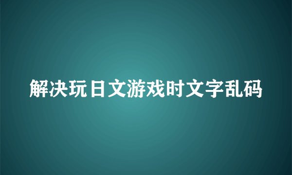 解决玩日文游戏时文字乱码