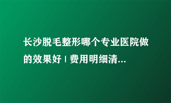 长沙脱毛整形哪个专业医院做的效果好 | 费用明细清单公布_长期脱毛方法哪种较好？