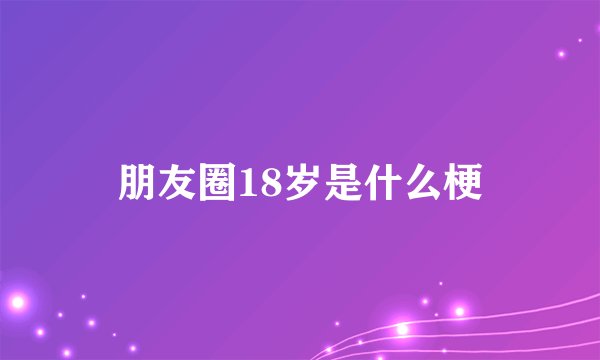 朋友圈18岁是什么梗