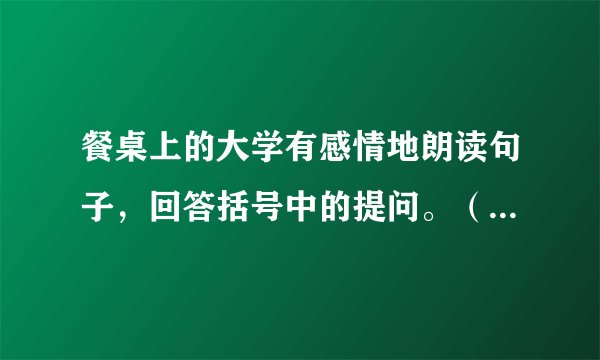 餐桌上的大学有感情地朗读句子，回答括号中的提问。（1）首先，他会把我的话仔细想一想，好像我的话能拯救世界。“尼泊尔的人口……嗯。好。”（省略画线的部分好不好，为什么？）（2）母亲的回答总会让气氛轻松起来。“尼泊尔？我连它在什么地方都不知道呢！”当然，这种回答正中父亲下怀。（查字典，理解“正中下怀”的意思，为什么母亲的回答正中父亲下怀？）