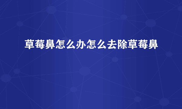 草莓鼻怎么办怎么去除草莓鼻