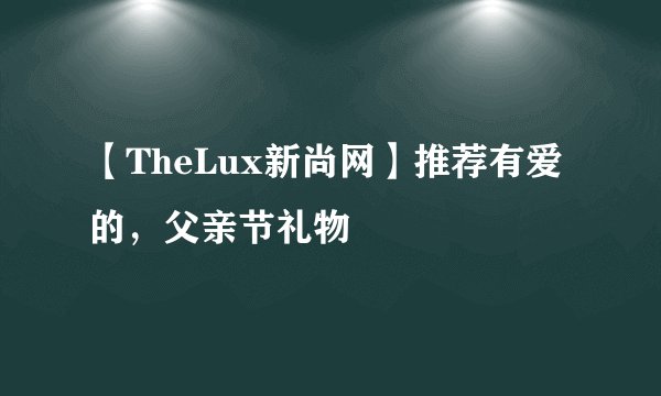【TheLux新尚网】推荐有爱的,父亲节礼物