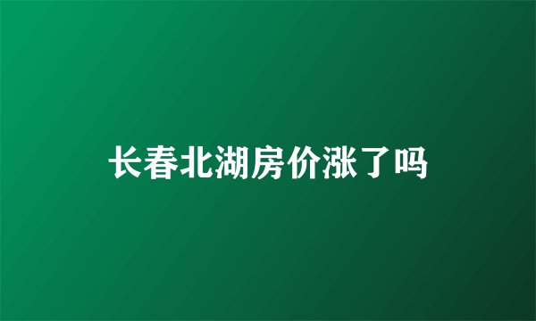 长春北湖房价涨了吗