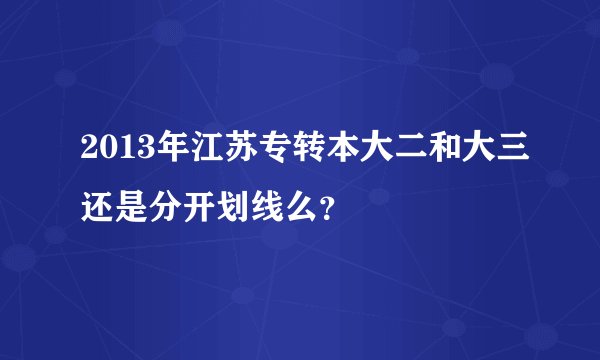 2013年江苏专转本大二和大三还是分开划线么？