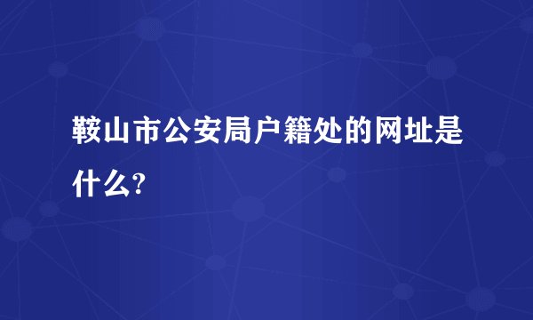 鞍山市公安局户籍处的网址是什么?