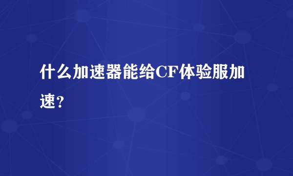 什么加速器能给CF体验服加速？