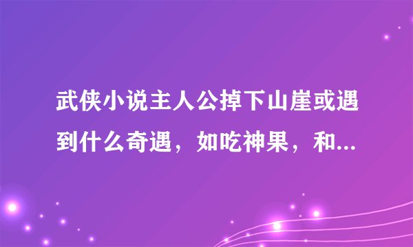 武侠小说主人公掉下山崖或遇到什么奇遇，如吃神果，和蟒蛇血等急求啊！！！！！