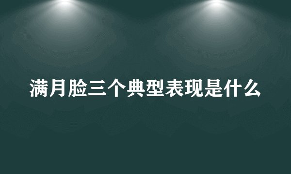 满月脸三个典型表现是什么