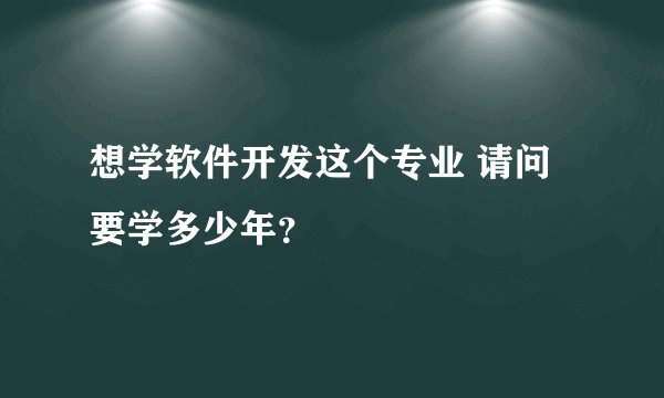 想学软件开发这个专业 请问要学多少年？