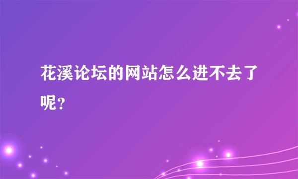 花溪论坛的网站怎么进不去了呢？