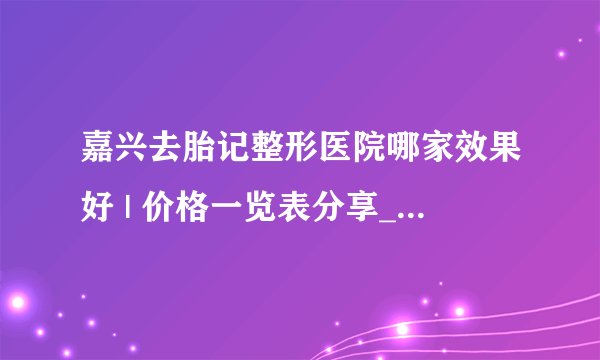嘉兴去胎记整形医院哪家效果好 | 价格一览表分享_腿上有块青色的胎记怎么办？