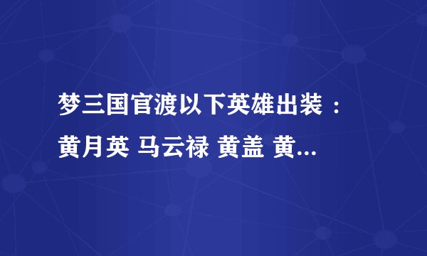 梦三国官渡以下英雄出装 :黄月英 马云禄 黄盖 黄忠 马超 曹洪 关凤 郭嘉 装备名称具体些 谢谢