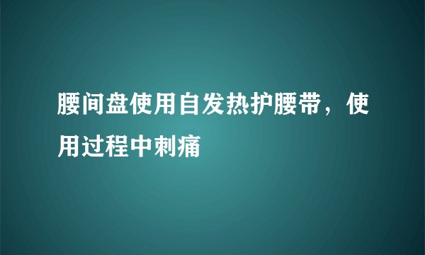 腰间盘使用自发热护腰带，使用过程中刺痛
