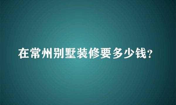 在常州别墅装修要多少钱？